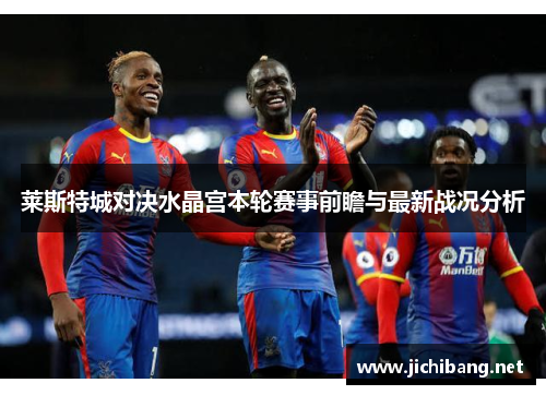 莱斯特城对决水晶宫本轮赛事前瞻与最新战况分析 莱斯特城对决水晶宫本轮赛事前瞻与最新战况分析