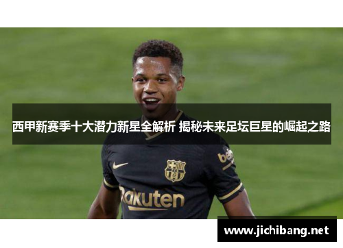 西甲新赛季十大潜力新星全解析 揭秘未来足坛巨星的崛起之路 西甲新赛季十大潜力新星全解析 揭秘未来足坛巨星的崛起之路