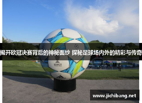 揭开欧冠决赛背后的神秘面纱 探秘足球场内外的精彩与传奇